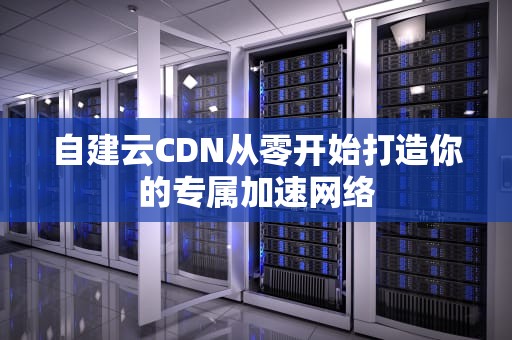 自建云CDN从零开始打造你的专属加速网络