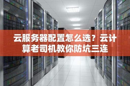 云服务器配置怎么选？云计算老司机教你防坑三连