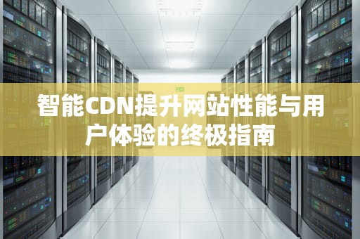 智能CDN提升网站性能与用户体验的终极指南