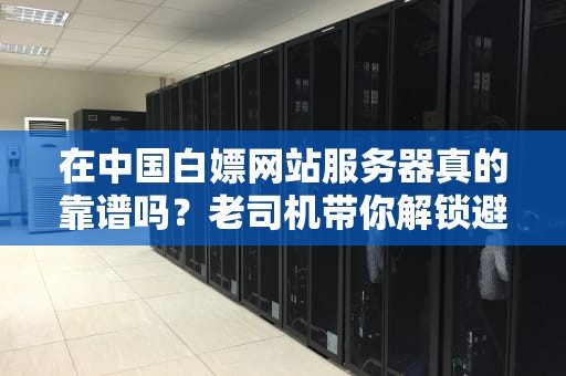 在中国白嫖网站服务器真的靠谱吗？老司机带你解锁避坑指南