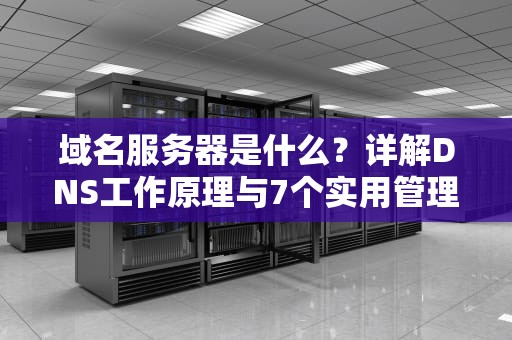 域名服务器是什么？详解DNS工作原理与7个实用管理技巧