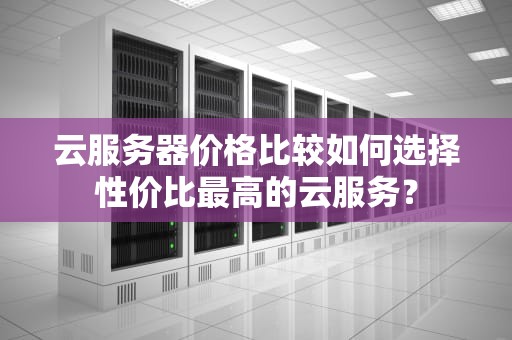云服务器价格比较如何选择性价比最高的云服务？