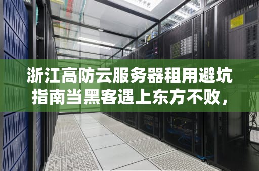 浙江高防云服务器租用避坑指南当黑客遇上东方不败，这份武林秘籍请收好！