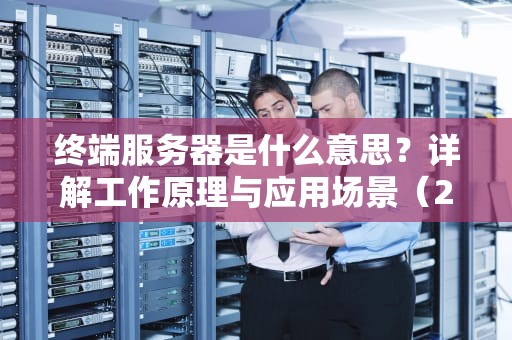 终端服务器是什么意思？详解工作原理与应用场景（2024最新指南）