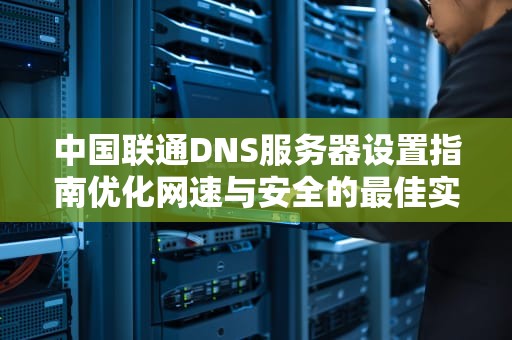 中国联通DNS服务器设置指南优化网速与安全的最佳实践