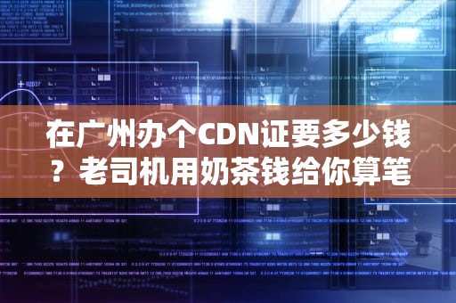 在广州办个CDN证要多少钱？老司机用奶茶钱给你算笔明白账
