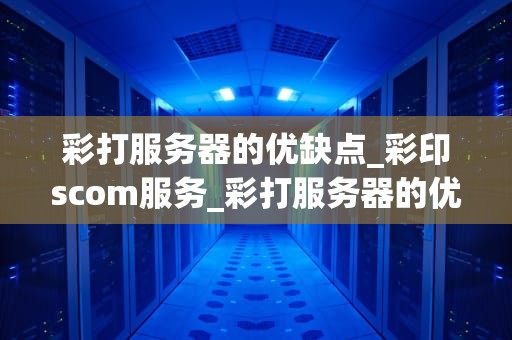 彩打服务器的优缺点_彩印scom服务_彩打服务器的优缺点分析