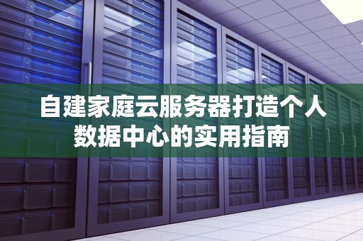 自建家庭云服务器打造个人数据中心的实用指南