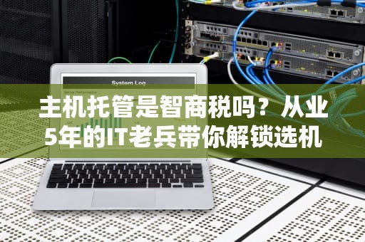 主机托管是智商税吗？从业5年的IT老兵带你解锁选机房的正确姿势