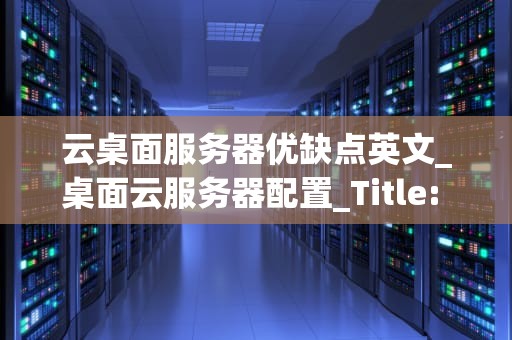 云桌面服务器优缺点英文_桌面云服务器配置_Title: Advantages and Disadvantages of Cloud Desktop Servers