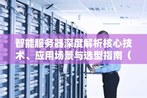 智能服务器深度解析核心技术、应用场景与选型指南（2023最新版）