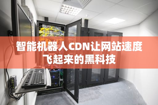 智能机器人CDN让网站速度飞起来的黑科技