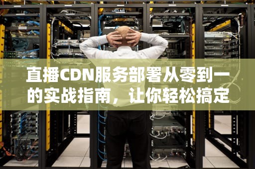 直播CDN服务部署从零到一的实战指南，让你轻松搞定高并发直播