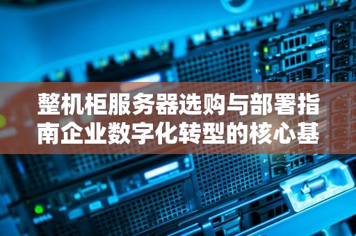 整机柜服务器选购与部署指南企业数字化转型的核心基建方案