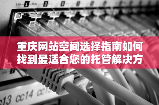 重庆网站空间选择指南如何找到最适合您的托管解决方案