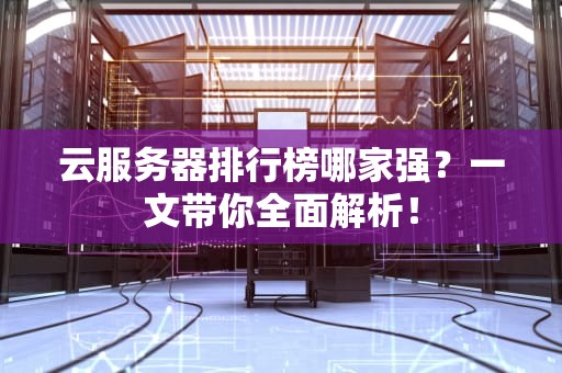 云服务器排行榜哪家强？一文带你全面解析！