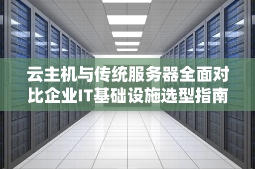 云主机与传统服务器全面对比企业IT基础设施选型指南（SEO优化版）