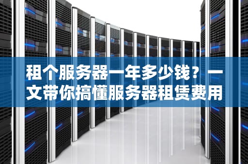 租个服务器一年多少钱？一文带你搞懂服务器租赁费用