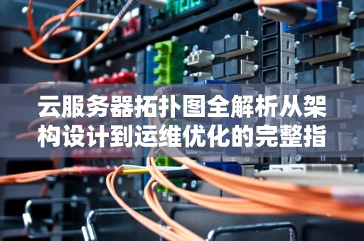 云服务器拓扑图全解析从架构设计到运维优化的完整指南