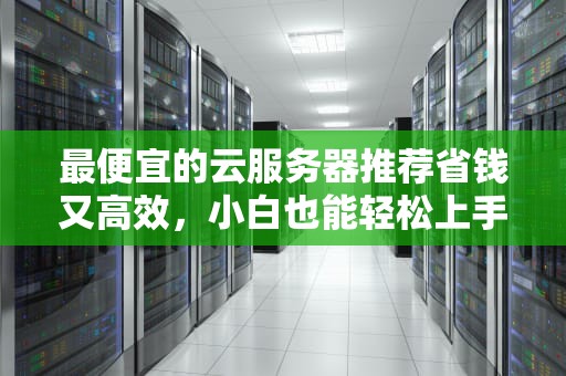 最便宜的云服务器推荐省钱又高效，小白也能轻松上手！