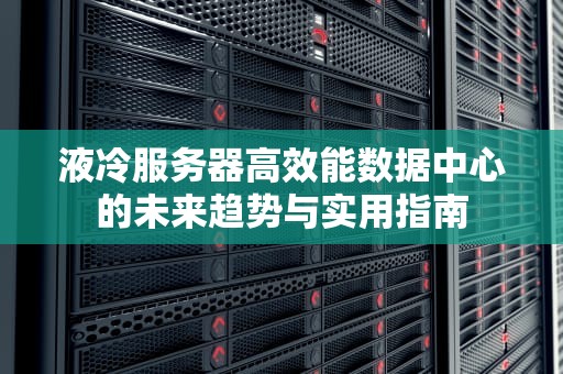 液冷服务器高效能数据中心的未来趋势与实用指南