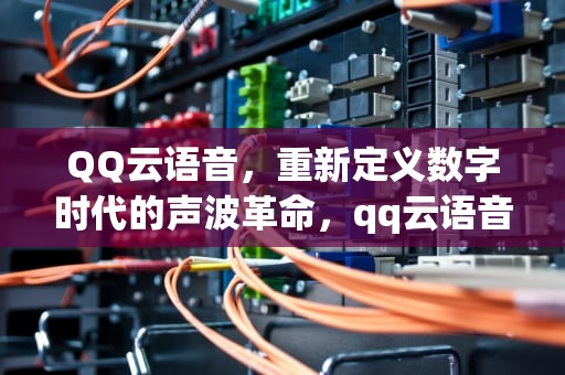 QQ云语音，重新定义数字时代的声波革命，qq云语音面板下载