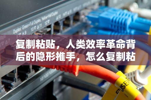 复制粘贴，人类效率革命背后的隐形推手，怎么复制粘贴表格内容格式不变