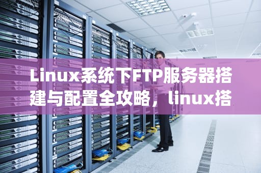 Linux系统下FTP服务器搭建与配置全攻略，linux搭建ftp服务器的步骤