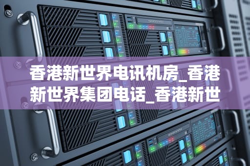 香港新世界电讯机房_香港新世界集团电话_香港新世界电讯机房：亚洲领先的数据基础设施