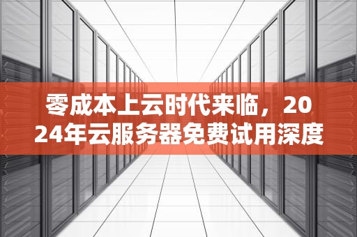 零成本上云时代来临，2024年云服务器免费试用深度指南，云服务器免费使用
