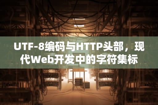 UTF-8编码与HTTP头部，现代Web开发中的字符集标准化实践