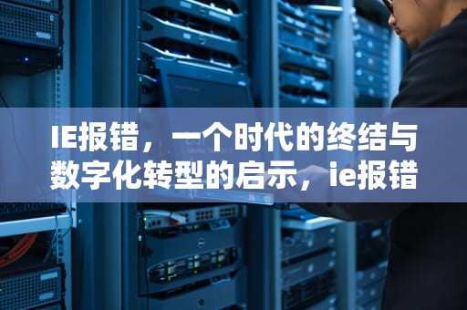 IE报错，一个时代的终结与数字化转型的启示，ie报错就自动关闭浏览器怎么设置