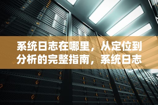 系统日志在哪里，从定位到分析的完整指南，系统日志在哪里看