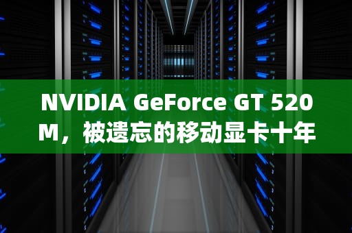 NVIDIA GeForce GT 520M，被遗忘的移动显卡十年进化启示录，gt520m相当于什么显卡
