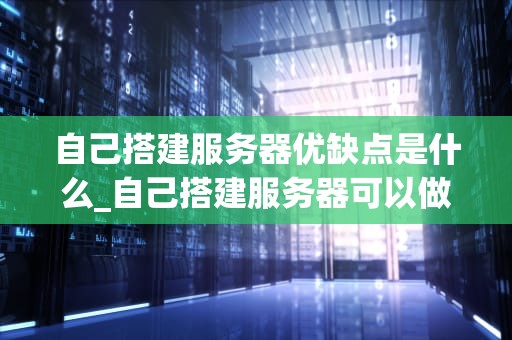 自己搭建服务器优缺点是什么_自己搭建服务器可以做什么_自己搭建服务器的优缺点