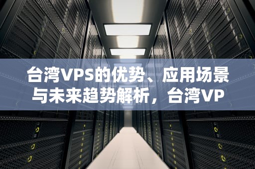 台湾VPS的优势、应用场景与未来趋势解析，台湾VPS服务器