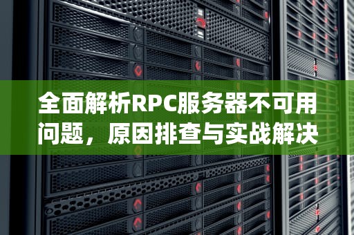 全面解析RPC服务器不可用问题，原因排查与实战解决方案，rpc服务器不可用怎么办?