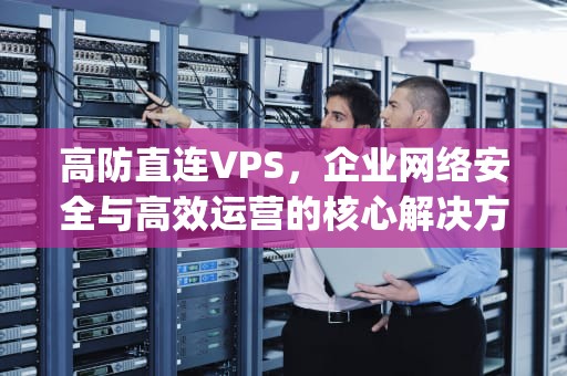 高防直连VPS，企业网络安全与高效运营的核心解决方案，高防vps评测