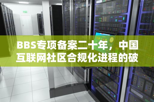 BBS专项备案二十年，中国互联网社区合规化进程的破局与新生，论坛专项备案