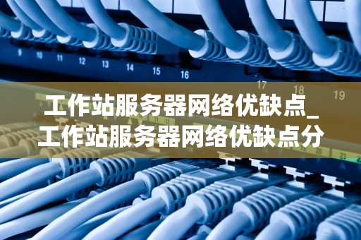 工作站服务器网络优缺点_工作站服务器网络优缺点分析_工作站服务器网络的优缺点分析
