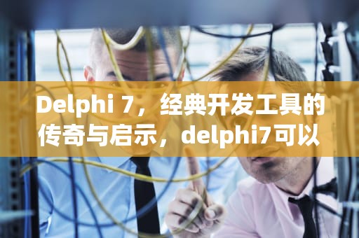 Delphi 7，经典开发工具的传奇与启示，delphi7可以在win10