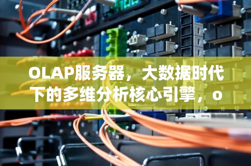 OLAP服务器，大数据时代下的多维分析核心引擎，olap服务器是什么意思