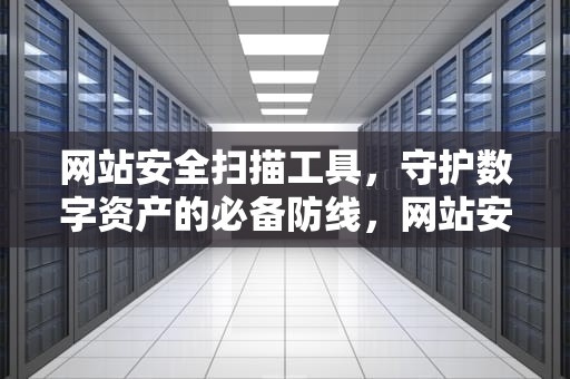网站安全扫描工具，守护数字资产的必备防线，网站安全扫描工具有哪些