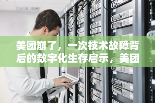 美团崩了，一次技术故障背后的数字化生存启示，美团崩了刷新不出来