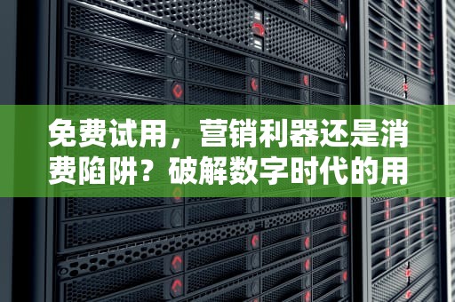 免费试用，营销利器还是消费陷阱？破解数字时代的用户体验博弈，免费拿商品的试用平台