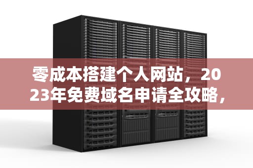 零成本搭建个人网站，2023年免费域名申请全攻略，申请免费域名的网站