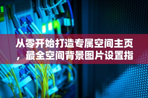 从零开始打造专属空间主页，最全空间背景图片设置指南，怎么弄空间主页图片背景