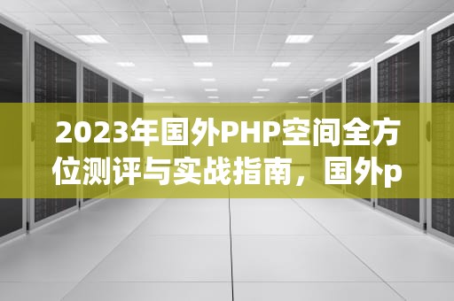 2023年国外PHP空间全方位测评与实战指南,国外php空间免费 2023年国外PHP空间全方位测评与实战指南,国外php空间免费