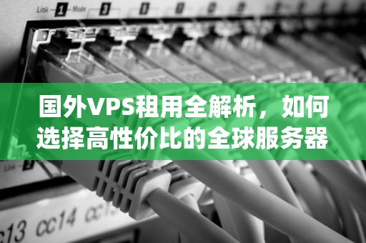 国外VPS租用全解析，如何选择高性价比的全球服务器？国外vps租赁