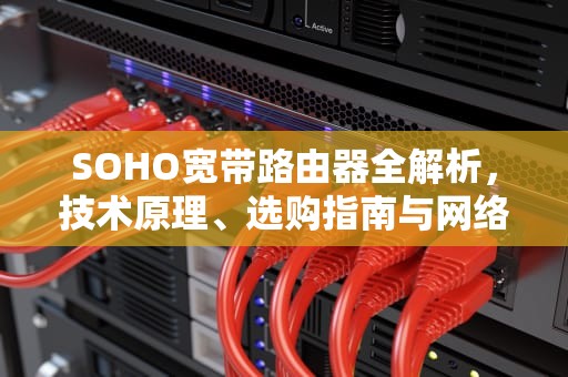 SOHO宽带路由器全解析，技术原理、选购指南与网络优化实战，soho宽带路由器是什么
